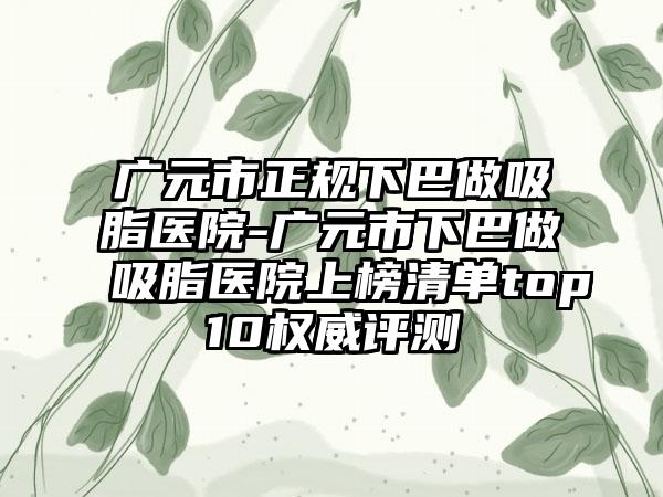 广元市正规下巴做吸脂医院-广元市下巴做吸脂医院上榜清单top10权威评测