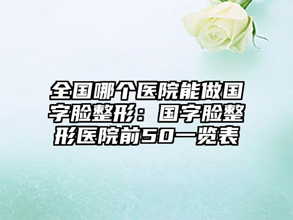 全国哪个医院能做国字脸整形：国字脸整形医院前50一览表