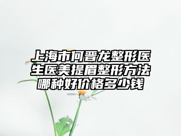 上海市何晋龙整形医生医美提眉整形方法哪种好价格多少钱