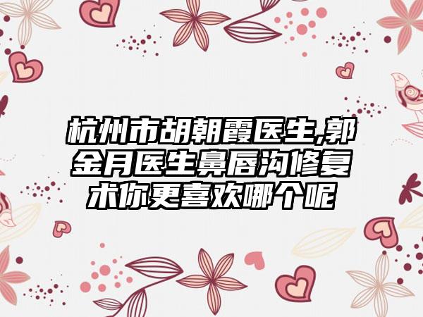 杭州市胡朝霞医生,郭金月医生鼻唇沟修复术你更喜欢哪个呢