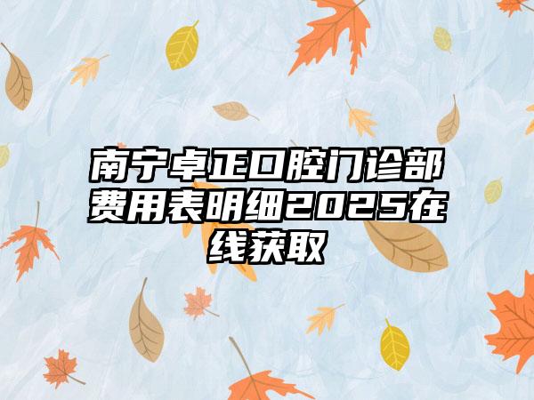 南宁卓正口腔门诊部费用表明细2025在线获取