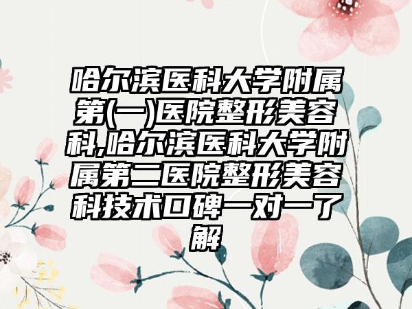 哈尔滨医科大学附属第(一)医院整形美容科,哈尔滨医科大学附属第二医院整形美容科技术口碑一对一了解