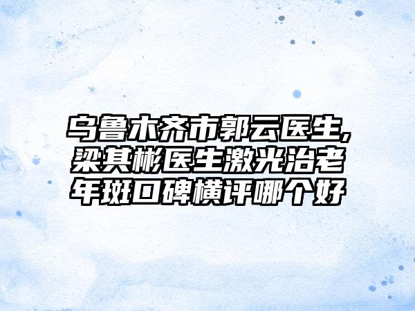 乌鲁木齐市郭云医生,梁其彬医生激光治老年斑口碑横评哪个好