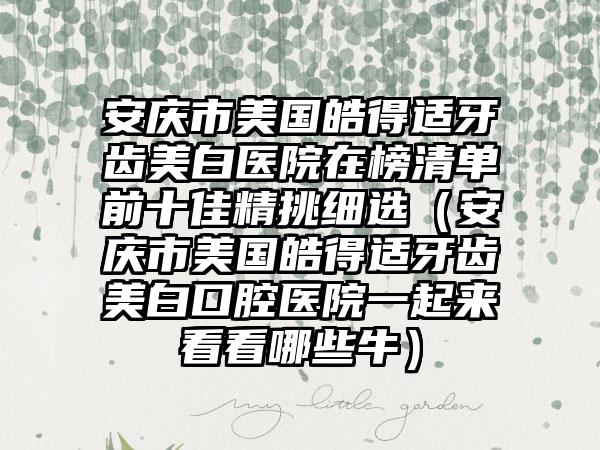 安庆市美国皓得适牙齿美白医院在榜清单前十佳精挑细选（安庆市美国皓得适牙齿美白口腔医院一起来看看哪些牛）