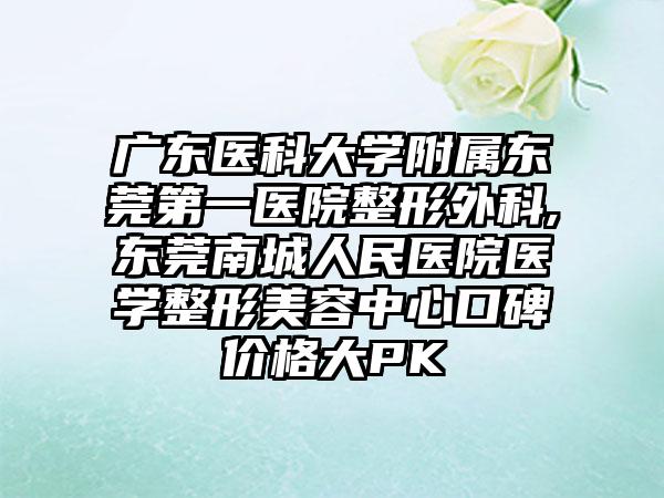 广东医科大学附属东莞第一医院整形外科,东莞南城人民医院医学整形美容中心口碑价格大PK