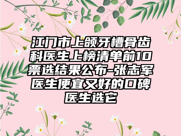 江门市上颌牙槽骨齿科医生上榜清单前10票选结果公布-张志军医生便宜又好的口碑医生选它