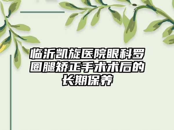 临沂凯旋医院眼科罗圈腿矫正手术术后的长期保养