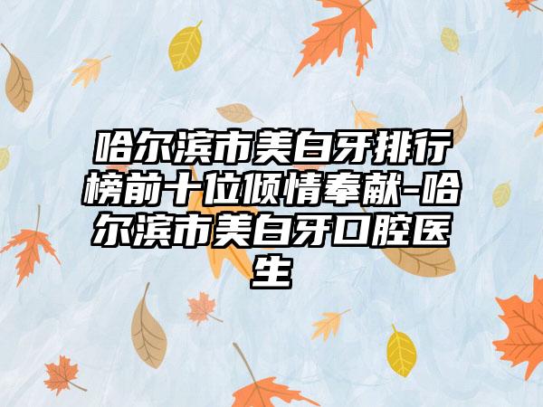 哈尔滨市美白牙排行榜前十位倾情奉献-哈尔滨市美白牙口腔医生