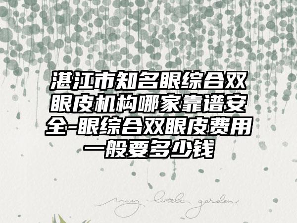 湛江市知名眼综合双眼皮机构哪家靠谱安全-眼综合双眼皮费用一般要多少钱