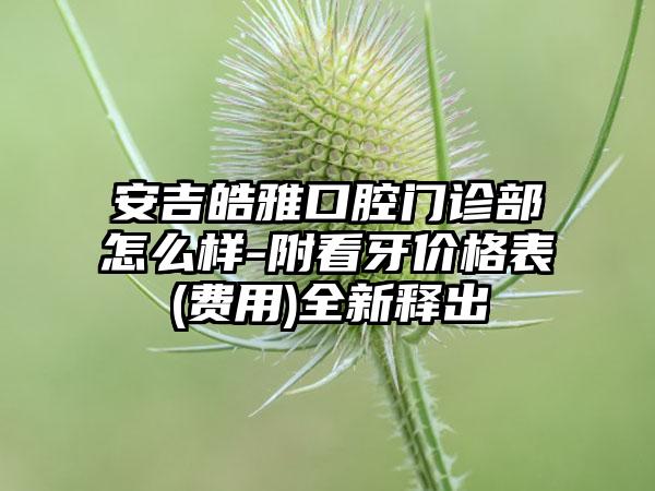 安吉皓雅口腔门诊部怎么样-附看牙价格表(费用)全新释出