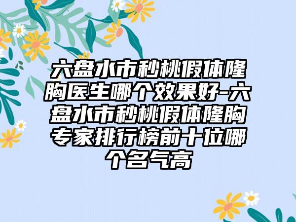 六盘水市秒桃假体隆胸医生哪个效果好-六盘水市秒桃假体隆胸专家排行榜前十位哪个名气高