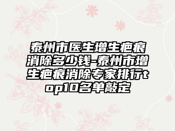 泰州市医生增生疤痕消除多少钱-泰州市增生疤痕消除专家排行top10名单敲定