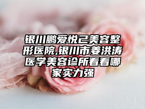银川鹏爱悦己美容整形医院,银川市姜洪涛医学美容诊所看看哪家实力强