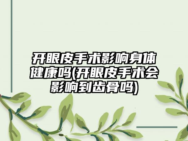 开眼皮手术影响身体健康吗(开眼皮手术会影响到齿骨吗)