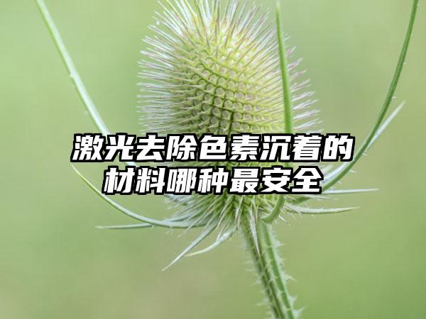 激光去除色素沉着的材料哪种最安全