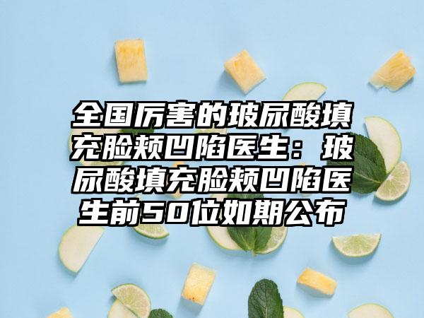 全国厉害的玻尿酸填充脸颊凹陷医生：玻尿酸填充脸颊凹陷医生前50位如期公布