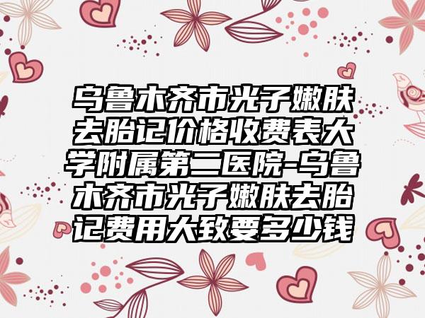 乌鲁木齐市光子嫩肤去胎记价格收费表大学附属第二医院-乌鲁木齐市光子嫩肤去胎记费用大致要多少钱