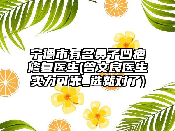 宁德市有名鼻子凹疤修复医生(曾文良医生实力可靠_选就对了)