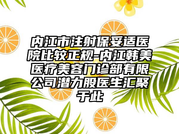 内江市注射保妥适医院比较正规-内江韩美医疗美容门诊部有限公司潜力股医生汇聚于此