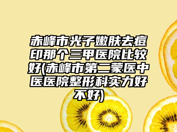 赤峰市光子嫩肤去痘印那个三甲医院比较好(赤峰市第二蒙医中医医院整形科实力好不好)
