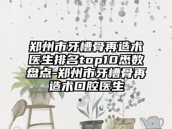 郑州市牙槽骨再造术医生排名top10悉数盘点-郑州市牙槽骨再造术口腔医生