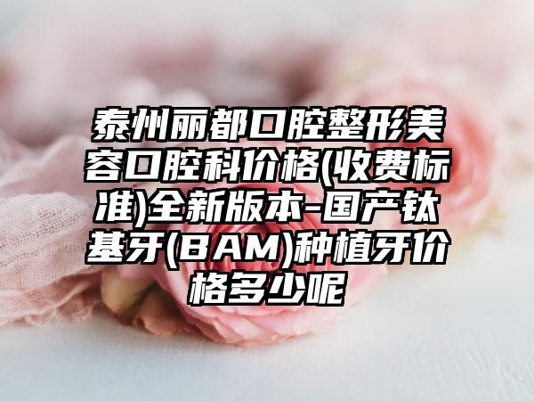 泰州丽都口腔整形美容口腔科价格(收费标准)全新版本-国产钛基牙(BAM)种植牙价格多少呢