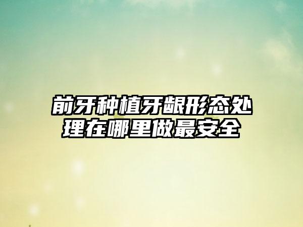 前牙种植牙龈形态处理在哪里做最安全