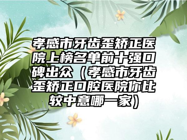 孝感市牙齿歪矫正医院上榜名单前十强口碑出众（孝感市牙齿歪矫正口腔医院你比较中意哪一家）