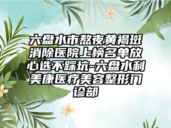 六盘水市熬夜黄褐斑消除医院上榜名单放心选不踩坑-六盘水利美康医疗美容整形门诊部