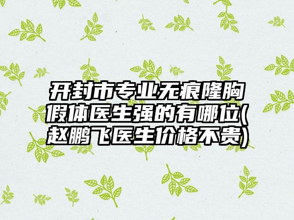 开封市专业无痕隆胸假体医生强的有哪位(赵鹏飞医生价格不贵)