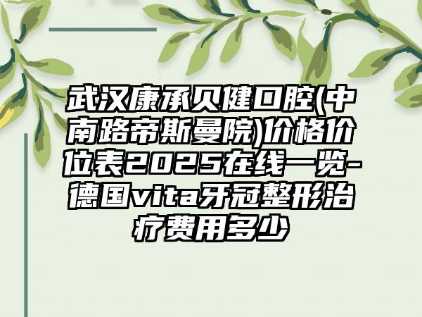 武汉康承贝健口腔(中南路帝斯曼院)价格价位表2025在线一览-德国vita牙冠整形治疗费用多少
