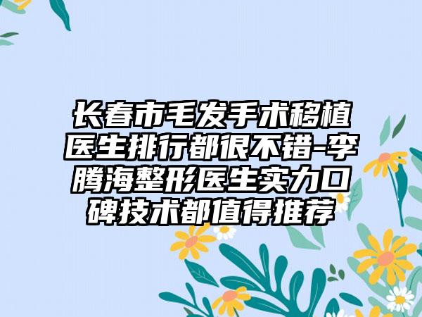 长春市毛发手术移植医生排行都很不错-李腾海整形医生实力口碑技术都值得推荐