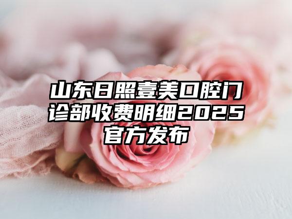 山东日照壹美口腔门诊部收费明细2025官方发布