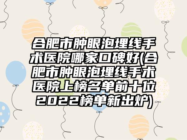 合肥市肿眼泡埋线手术医院哪家口碑好(合肥市肿眼泡埋线手术医院上榜名单前十位2022榜单新出炉)