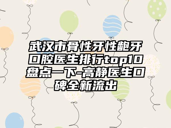 武汉市骨性牙性龅牙口腔医生排行top10盘点一下-高静医生口碑全新流出