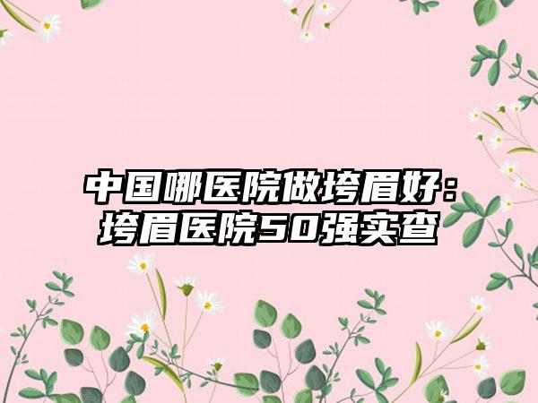 中国哪医院做垮眉好：垮眉医院50强实查