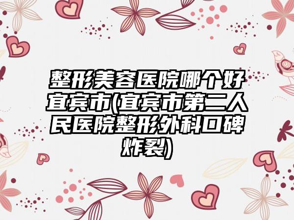 整形美容医院哪个好宜宾市(宜宾市第二人民医院整形外科口碑炸裂)