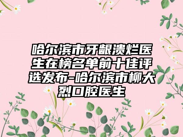 哈尔滨市牙龈溃烂医生在榜名单前十佳评选发布-哈尔滨市柳大烈口腔医生