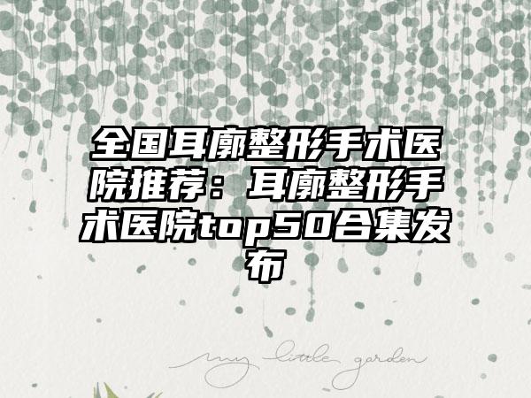 全国耳廓整形手术医院推荐：耳廓整形手术医院top50合集发布