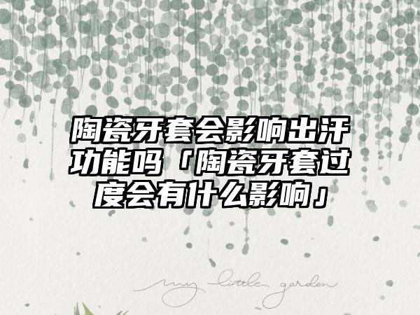 陶瓷牙套会影响出汗功能吗「陶瓷牙套过度会有什么影响」