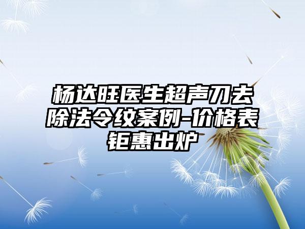 杨达旺医生超声刀去除法令纹案例-价格表钜惠出炉
