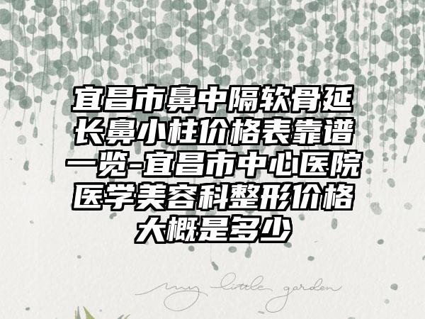 宜昌市鼻中隔软骨延长鼻小柱价格表靠谱一览-宜昌市中心医院医学美容科整形价格大概是多少