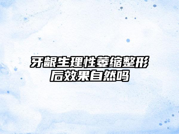 牙龈生理性萎缩整形后效果自然吗