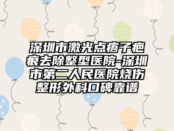 深圳市激光点痦子疤痕去除整型医院-深圳市第二人民医院烧伤整形外科口碑靠谱
