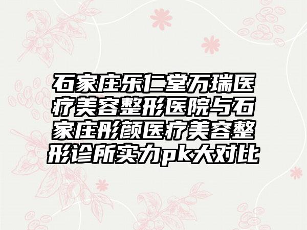 石家庄乐仁堂万瑞医疗美容整形医院与石家庄彤颜医疗美容整形诊所实力pk大对比