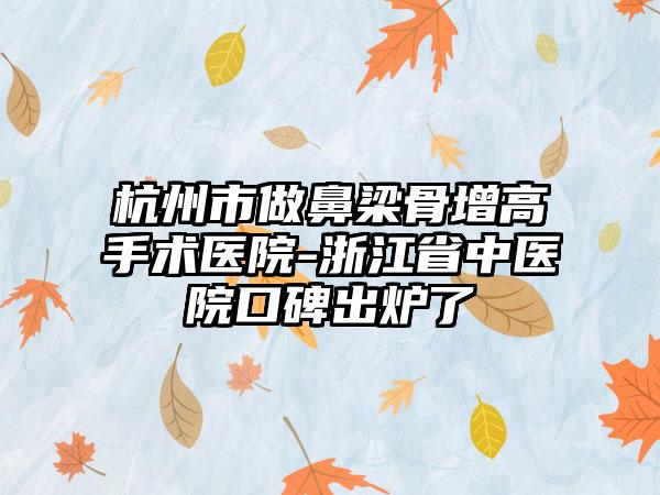 杭州市做鼻梁骨增高手术医院-浙江省中医院口碑出炉了