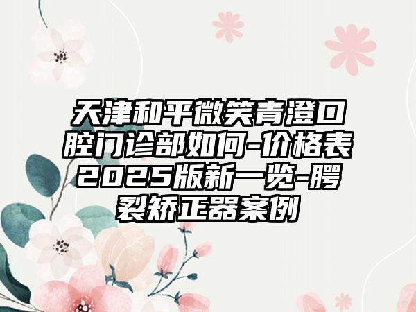 天津和平微笑青澄口腔门诊部如何-价格表2025版新一览-腭裂矫正器案例
