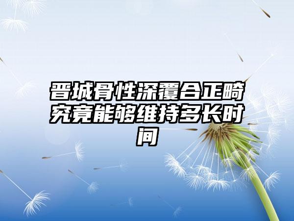 晋城骨性深覆合正畸究竟能够维持多长时间