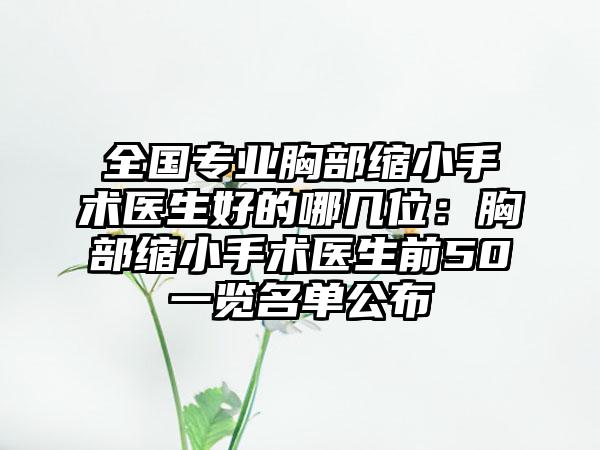 全国专业胸部缩小手术医生好的哪几位：胸部缩小手术医生前50一览名单公布
