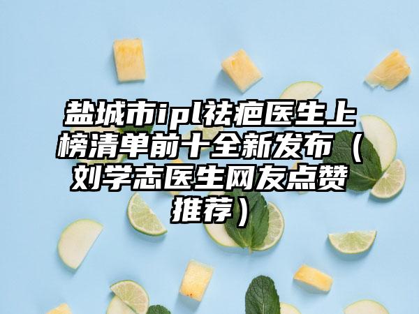 盐城市ipl祛疤医生上榜清单前十全新发布（刘学志医生网友点赞推荐）
